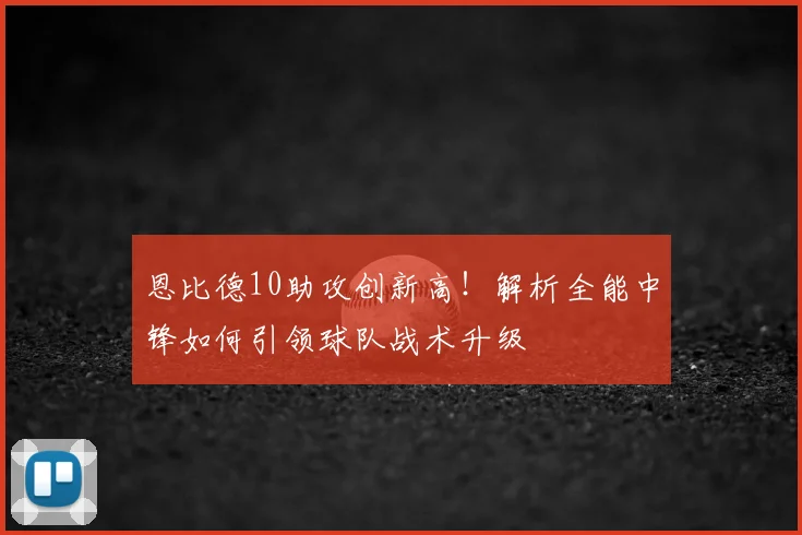 恩比德10助攻创新高！解析全能中锋如何引领球队战术升级