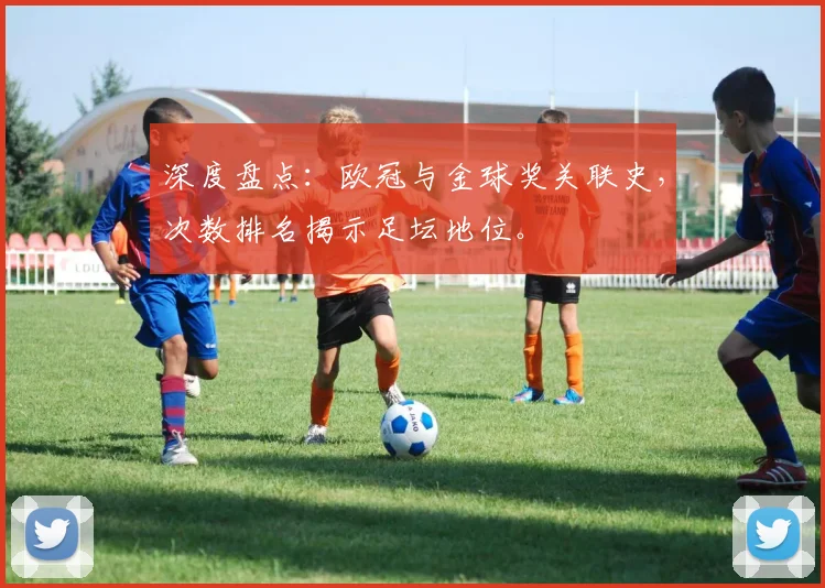 深度盘点：欧冠与金球奖关联史，次数排名揭示足坛地位。