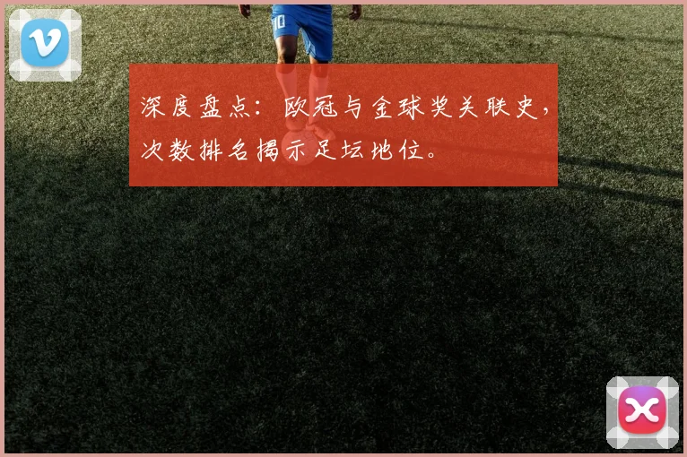 深度盘点：欧冠与金球奖关联史，次数排名揭示足坛地位。