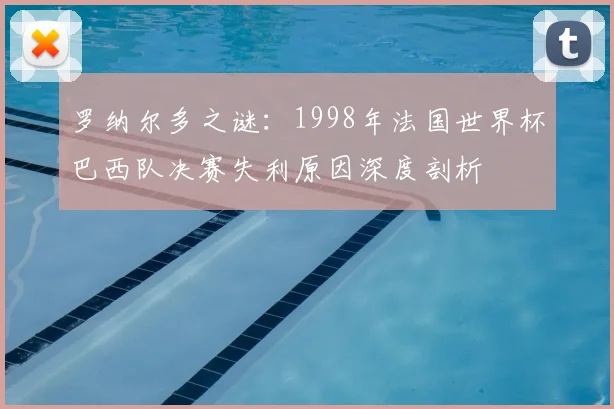 罗纳尔多之谜：1998年法国世界杯巴西队决赛失利原因深度剖析