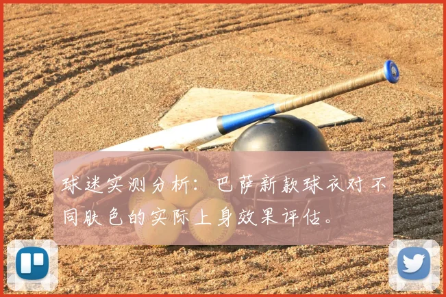 球迷实测分析：巴萨新款球衣对不同肤色的实际上身效果评估。