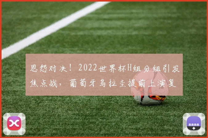 恩怨对决！2022世界杯H组分组引发焦点战，葡萄牙乌拉圭提前上演复仇之战