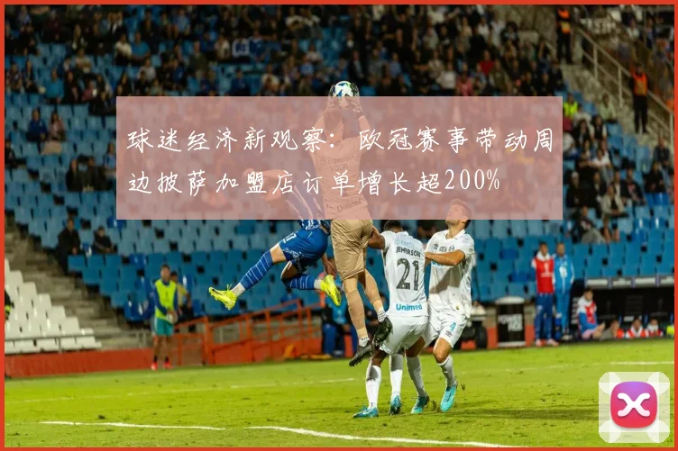 球迷经济新观察：欧冠赛事带动周边披萨加盟店订单增长超200%