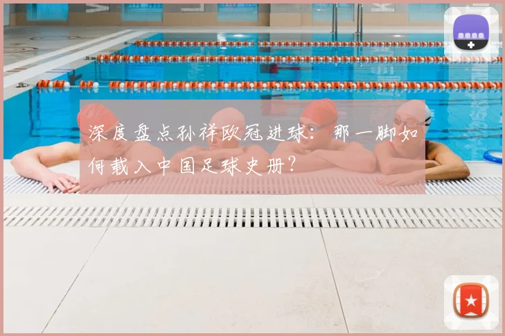 深度盘点孙祥欧冠进球：那一脚如何载入中国足球史册？
