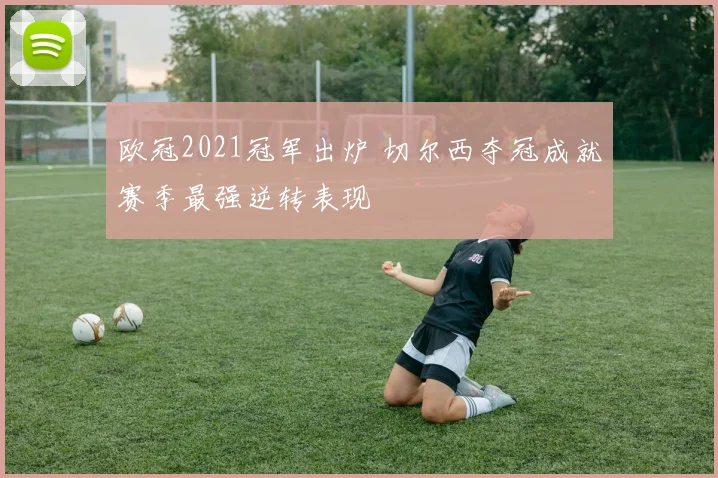 欧冠2021冠军出炉 切尔西夺冠成就赛季最强逆转表现